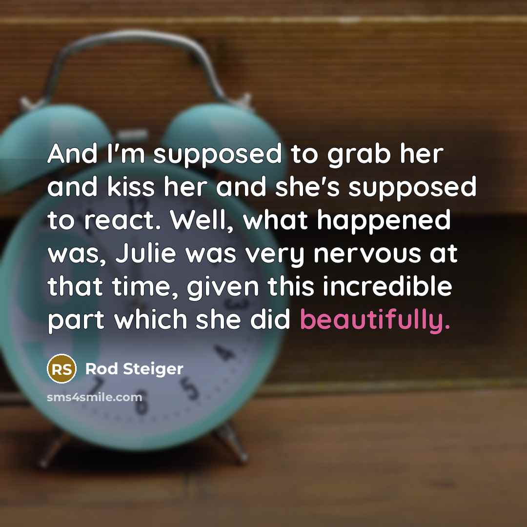 “And I'm supposed to grab her and kiss her and she's supposed to react. Well, what happened was, Julie was very nervous at that time, given this incredible part which she did beautifully.” quote by Rod Steiger