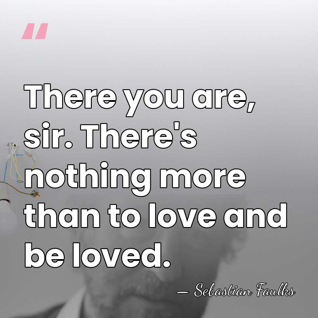There you are, sir. There's nothing more than to love and be&hellip; - Sebastian Faulks