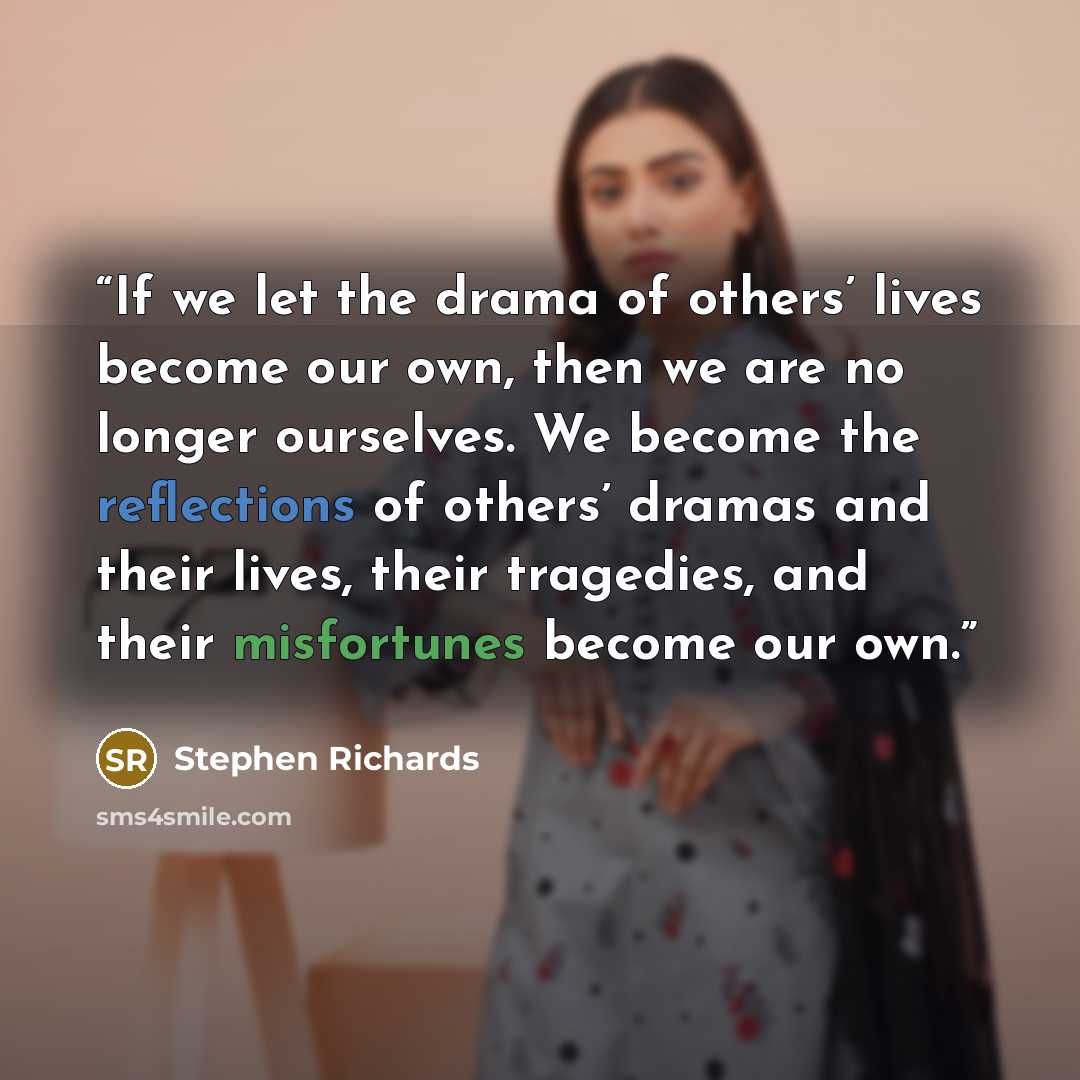 “If we let the drama of others’ lives become our own, then we are no longer ourselves. We become the reflections of others’ dramas and their lives, their tragedies, and their misfortunes become our own.” quote by Stephen Richards