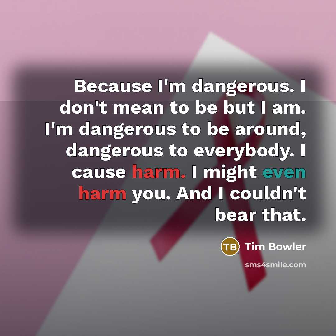 “Because I'm dangerous. I don't mean to be but I…” quote by Tim Bowler