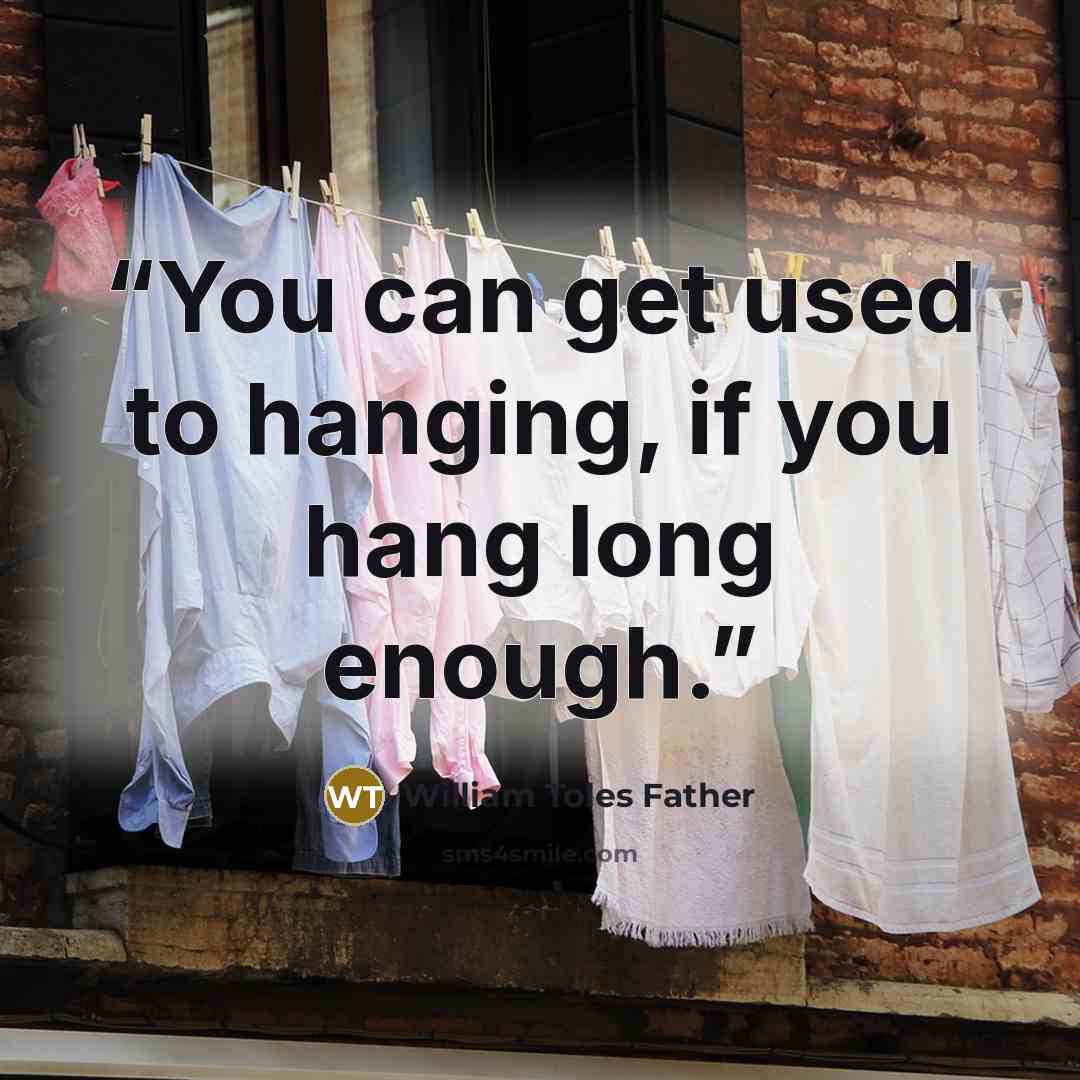 “You can get used to hanging, if you hang long enough.” quote by William Toles Father