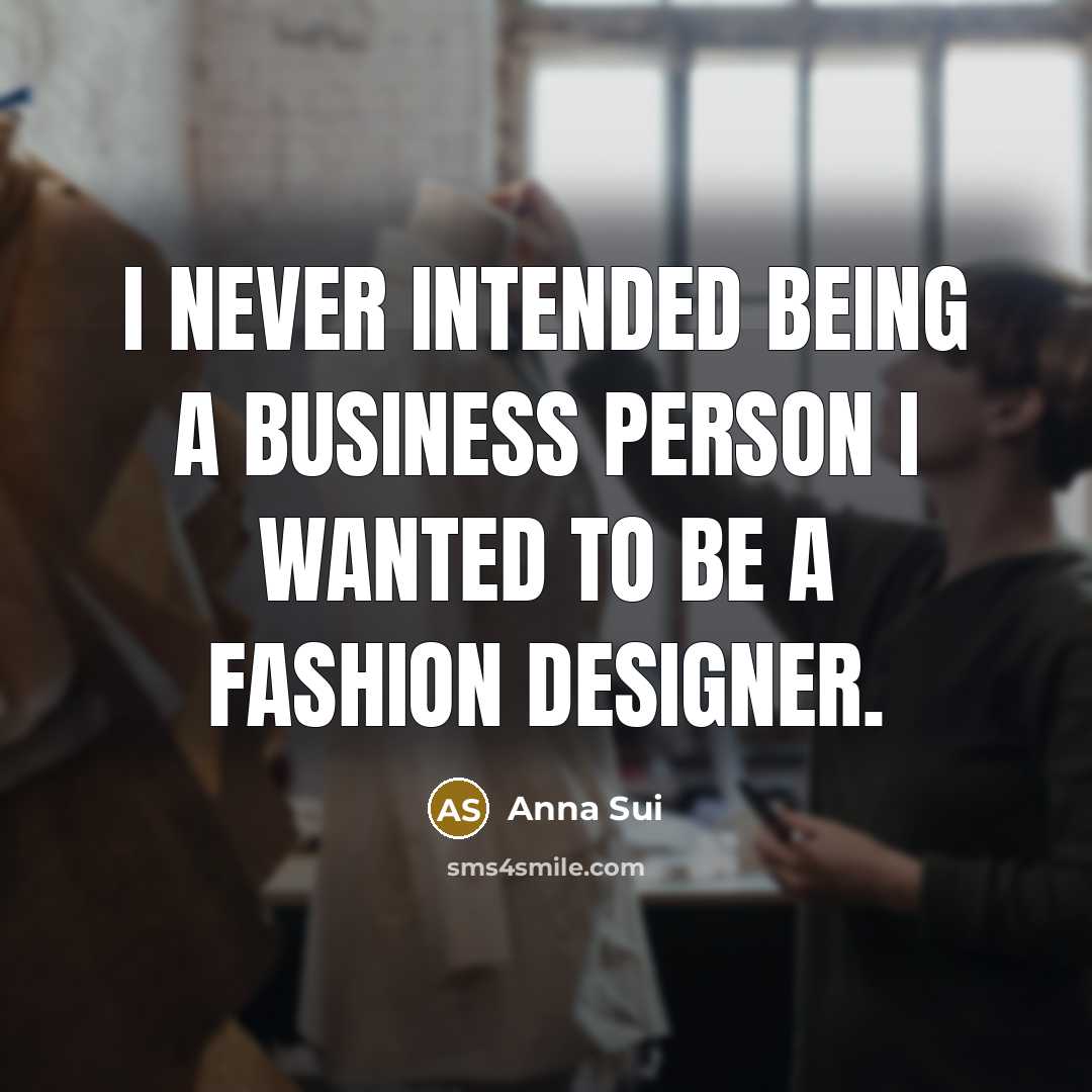 “I never intended being a business person I wanted to…” quote by Anna Sui