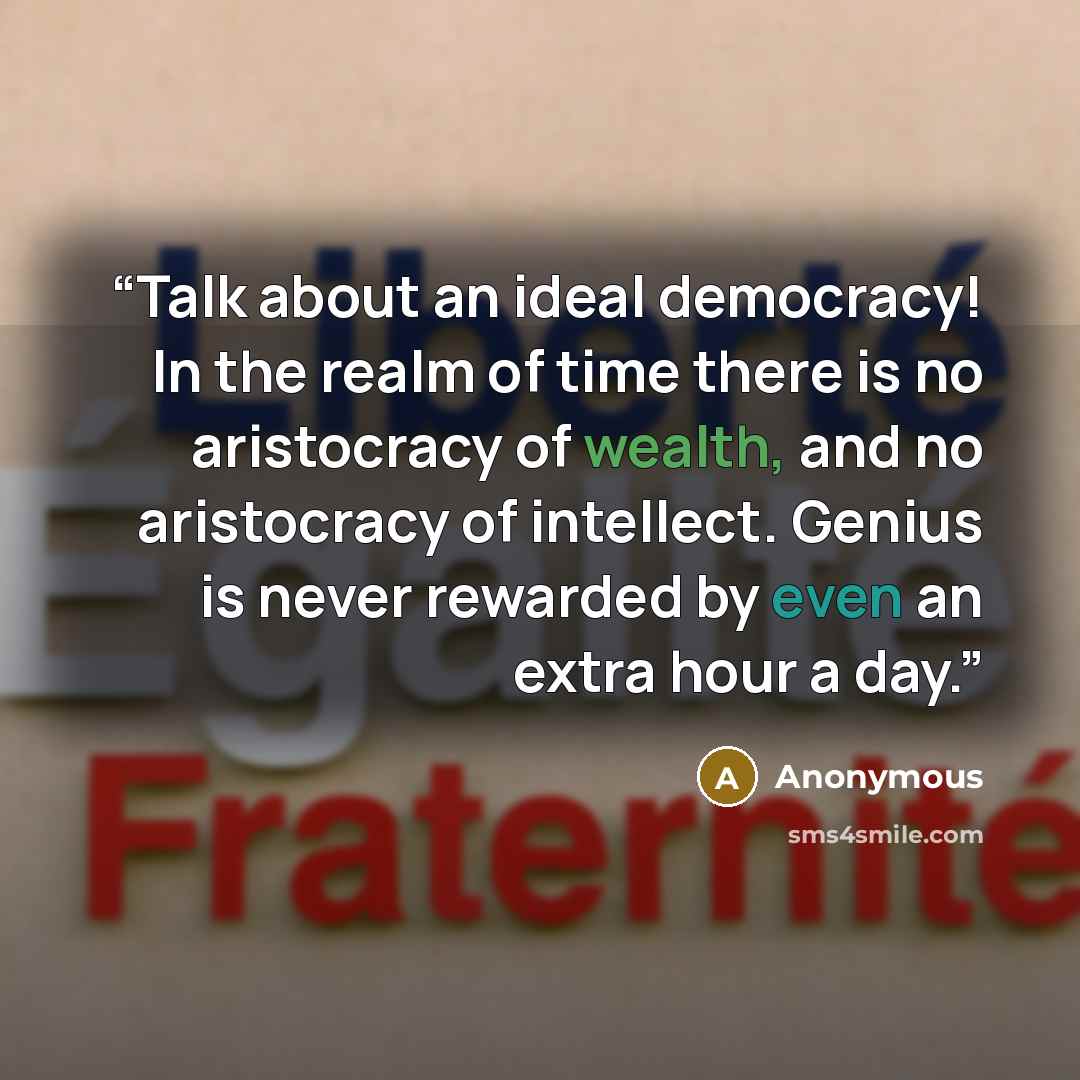 “Talk about an ideal democracy! In the realm of time there is no aristocracy of wealth, and no aristocracy of intellect. Genius is never rewarded by even an extra hour a day.” quote by Anonymous