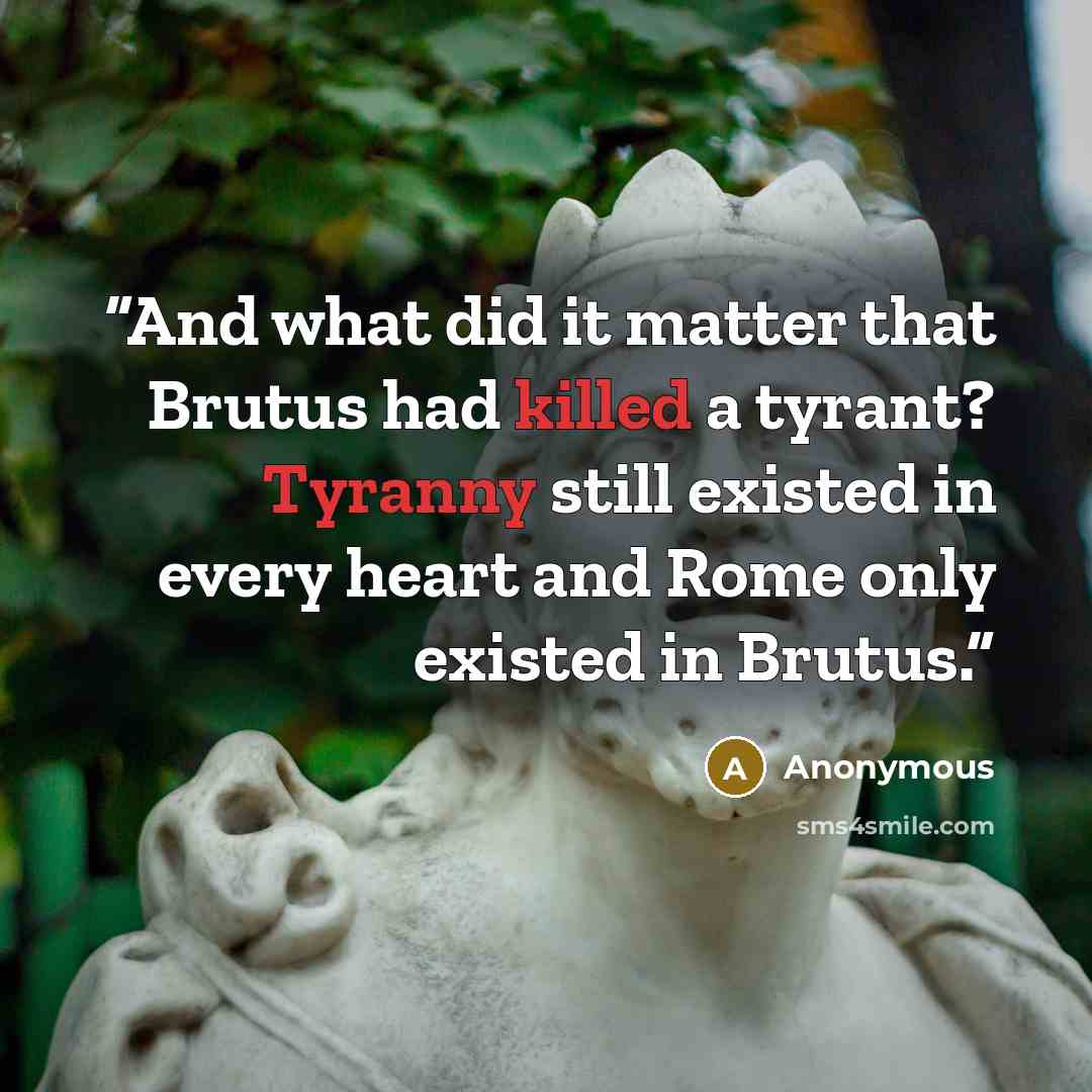 “And what did it matter that Brutus had killed a tyrant? Tyranny still existed in every heart and Rome only existed in Brutus.” quote by Anonymous