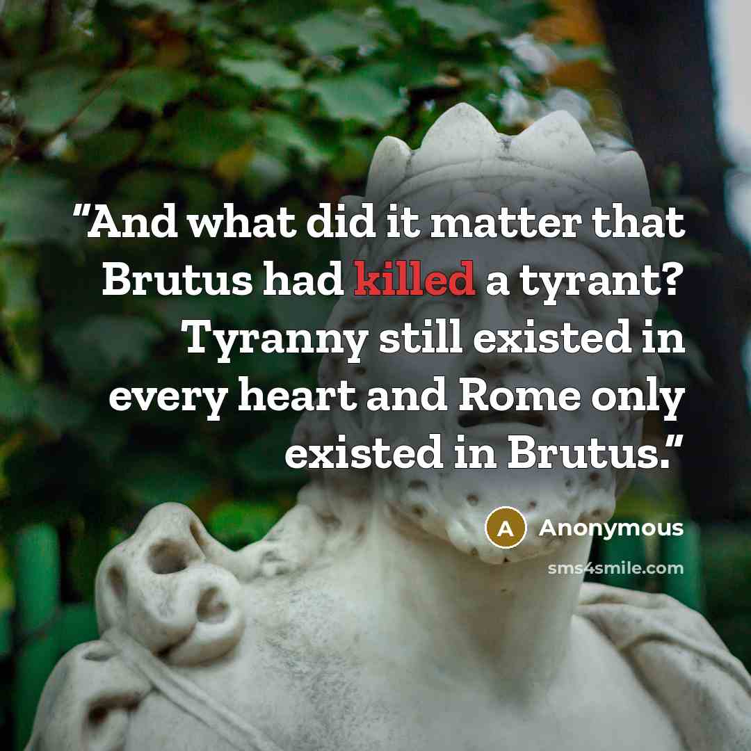 “And what did it matter that Brutus had killed a tyrant? Tyranny still existed in every heart and Rome only existed in Brutus.” quote by Anonymous