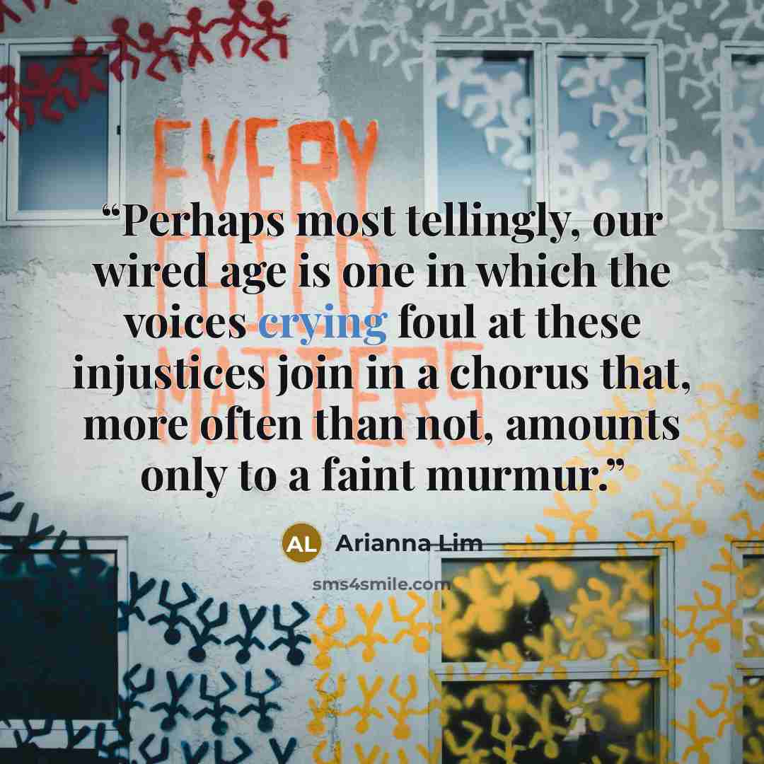 “Perhaps most tellingly, our wired age is one in which the voices crying foul at these injustices join in a chorus that, more often than not, amounts only to a faint murmur.” quote by Arianna Lim