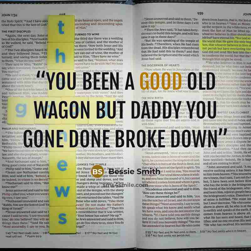 “You been a good old wagon but Daddy you gone done broke down” quote by Bessie Smith