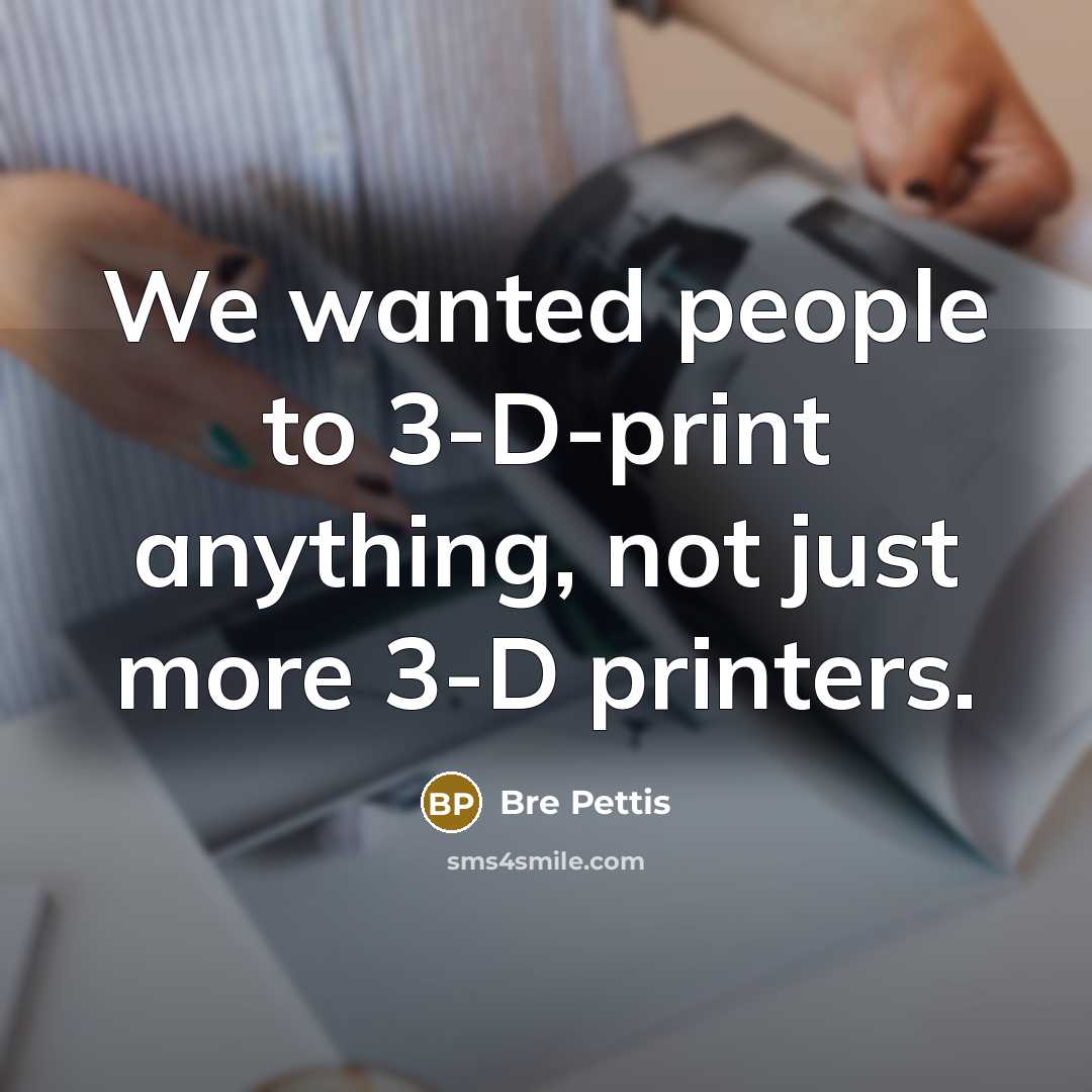 “We wanted people to 3-D-print anything, not just more 3-D…” quote by Bre Pettis