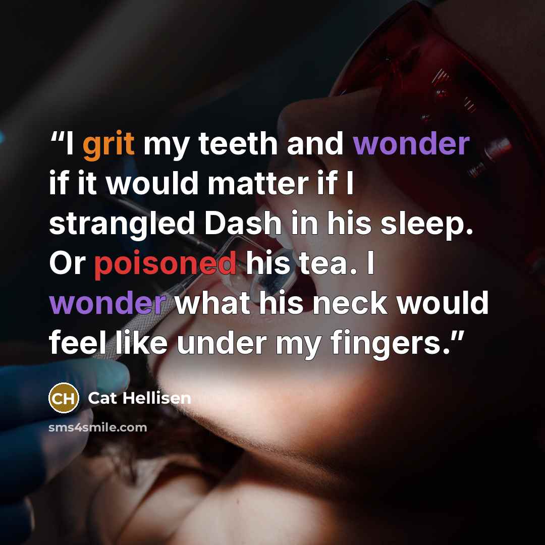 “I grit my teeth and wonder if it would matter if I strangled Dash in his sleep. Or poisoned his tea. I wonder what his neck would feel like under my fingers.” quote by Cat Hellisen
