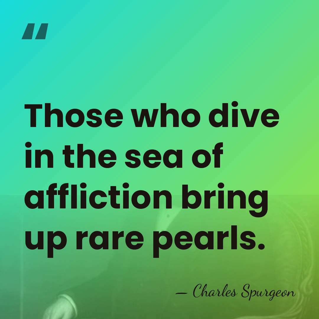 Those who dive in the sea of affliction bring up rare pearls. - Charles Spurgeon