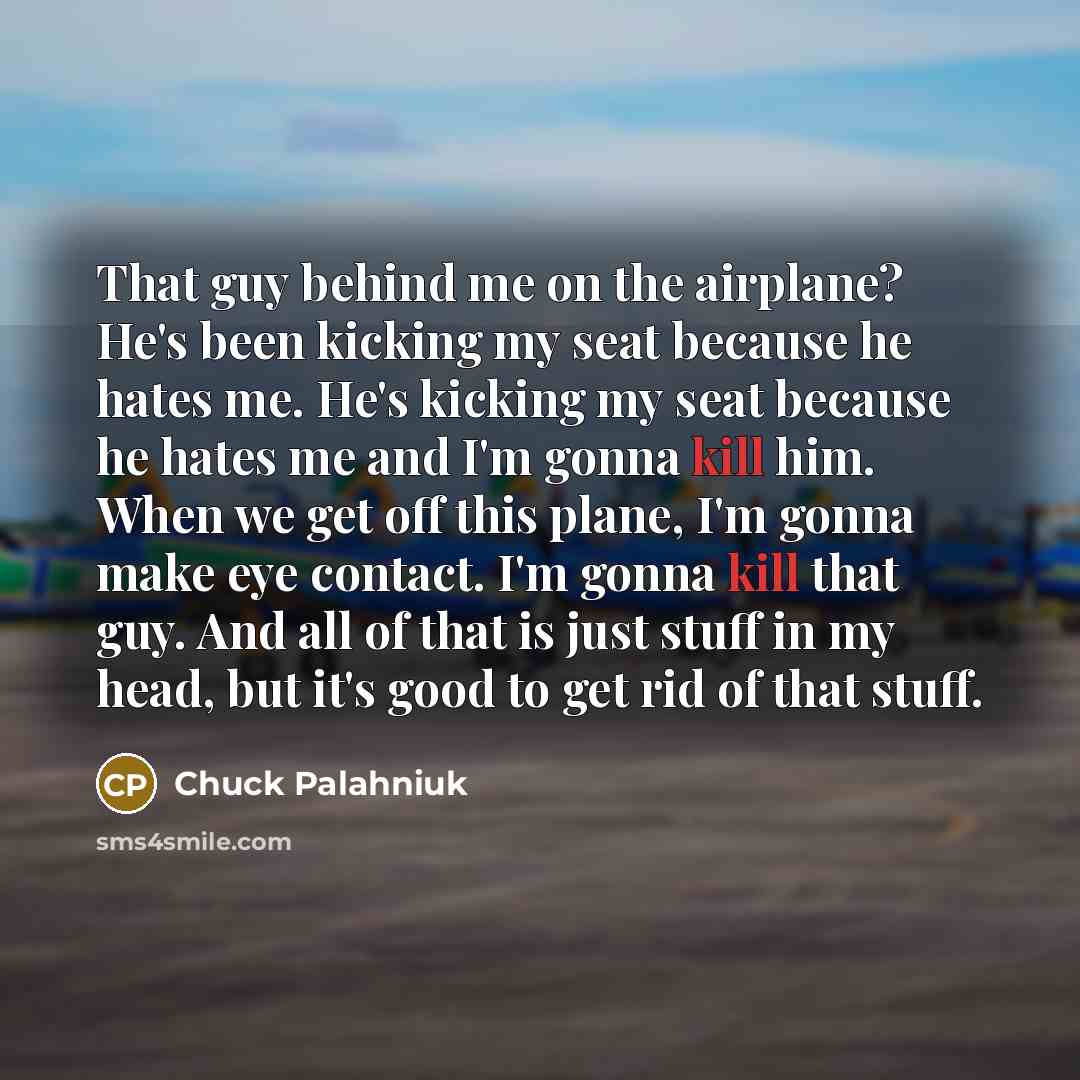 “That guy behind me on the airplane? He's been kicking…” quote by Chuck Palahniuk