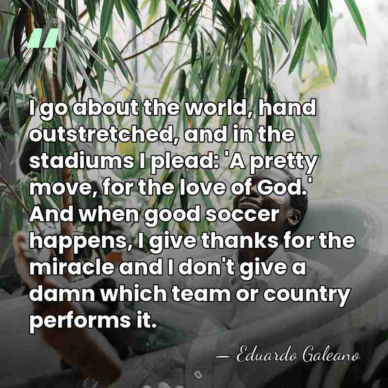 I go about the world, hand outstretched, and in the stadiums I&hellip; - Eduardo Galeano
