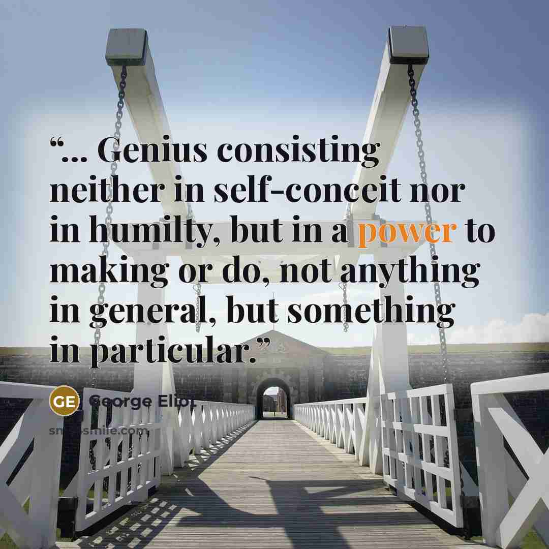 “... Genius consisting neither in self-conceit nor in humilty, but in a power to making or do, not anything in general, but something in particular.” quote by George Eliot