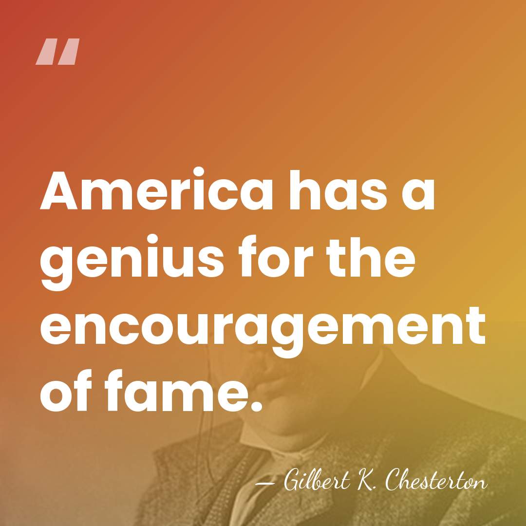 America has a genius for the encouragement of fame. - Gilbert K. Chesterton