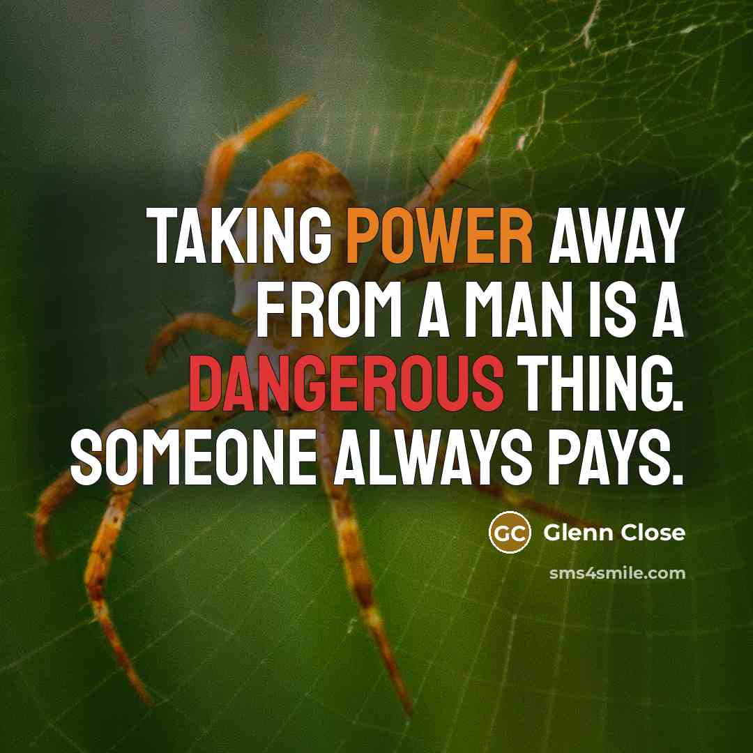 “Taking power away from a man is a dangerous thing. Someone always pays.” quote by Glenn Close