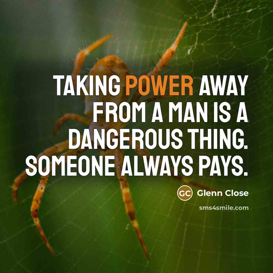 “Taking power away from a man is a dangerous thing.…” quote by Glenn Close