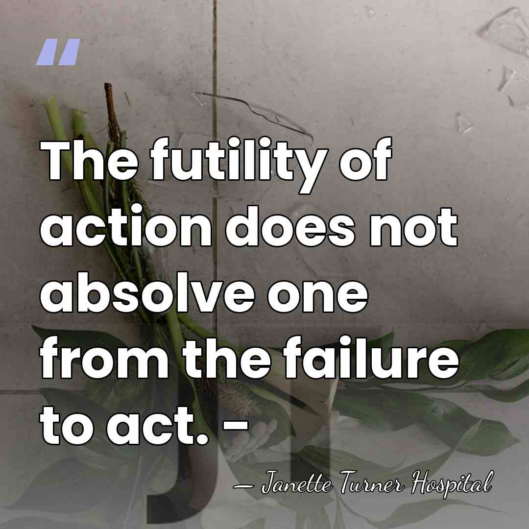 The futility of action does not absolve one from the failure to&hellip; - Janette Turner Hospital