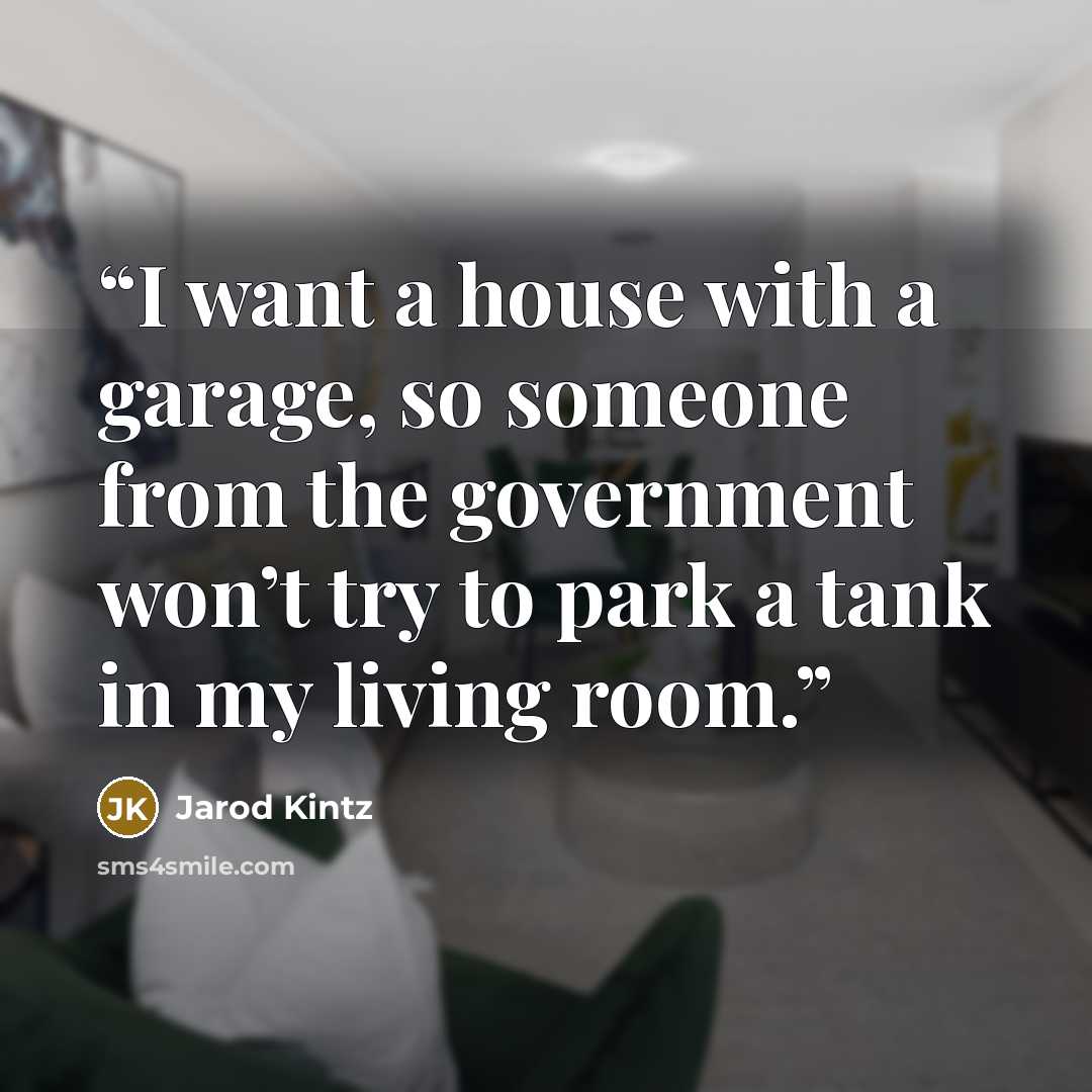 “I want a house with a garage, so someone from the government won’t try to park a tank in my living room.” quote by Jarod Kintz