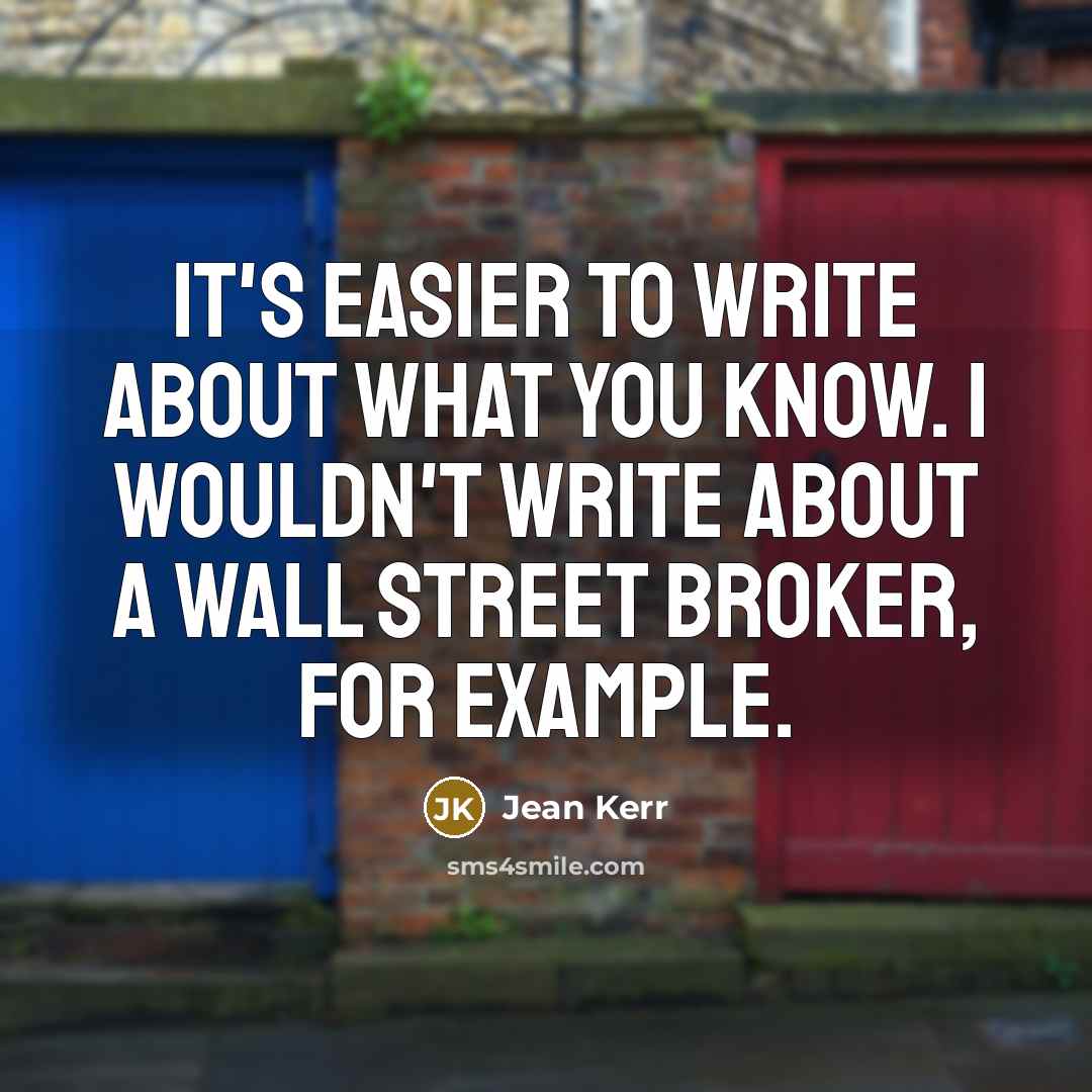 “It's easier to write about what you know. I wouldn't…” quote by Jean Kerr