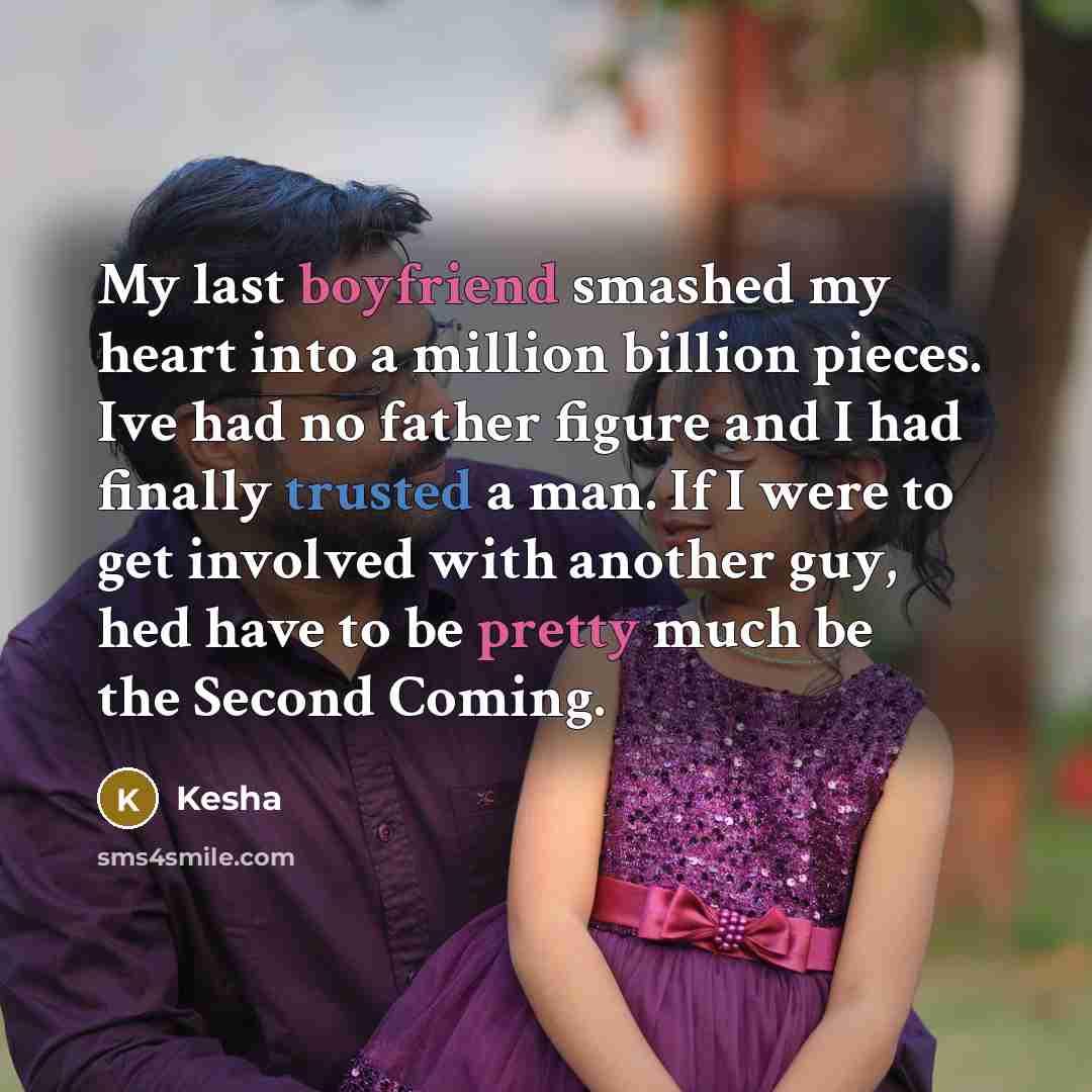 “My last boyfriend smashed my heart into a million billion pieces. Ive had no father figure and I had finally trusted a man. If I were to get involved with another guy, hed have to be pretty much be the Second Coming.” quote by Kesha
