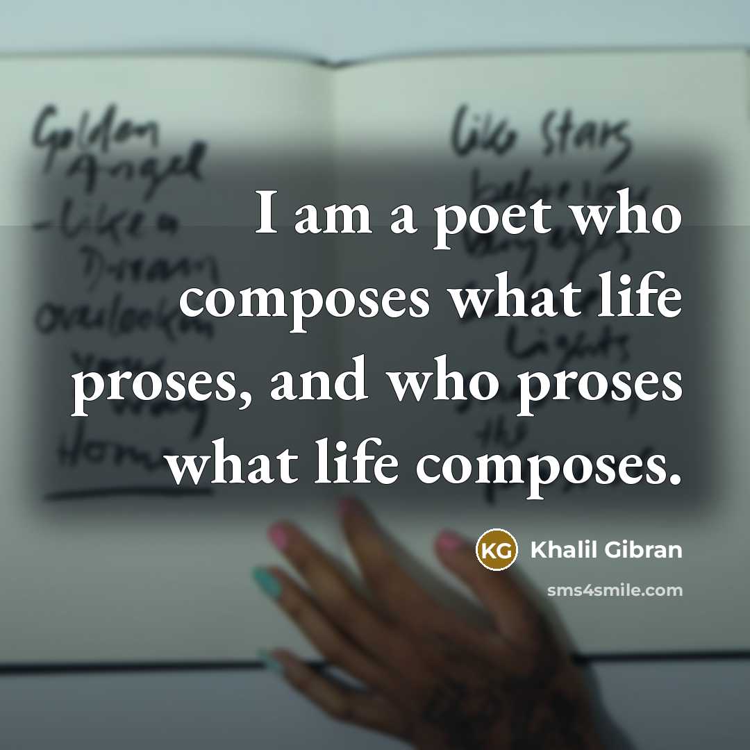 “I am a poet who composes what life proses, and…” quote by Khalil Gibran