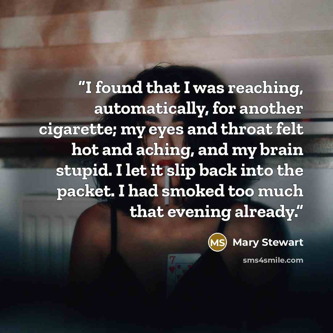 “I found that I was reaching, automatically, for another cigarette; my eyes and throat felt hot and aching, and my brain stupid. I let it slip back into the packet. I had smoked too much that evening already.” quote by Mary Stewart