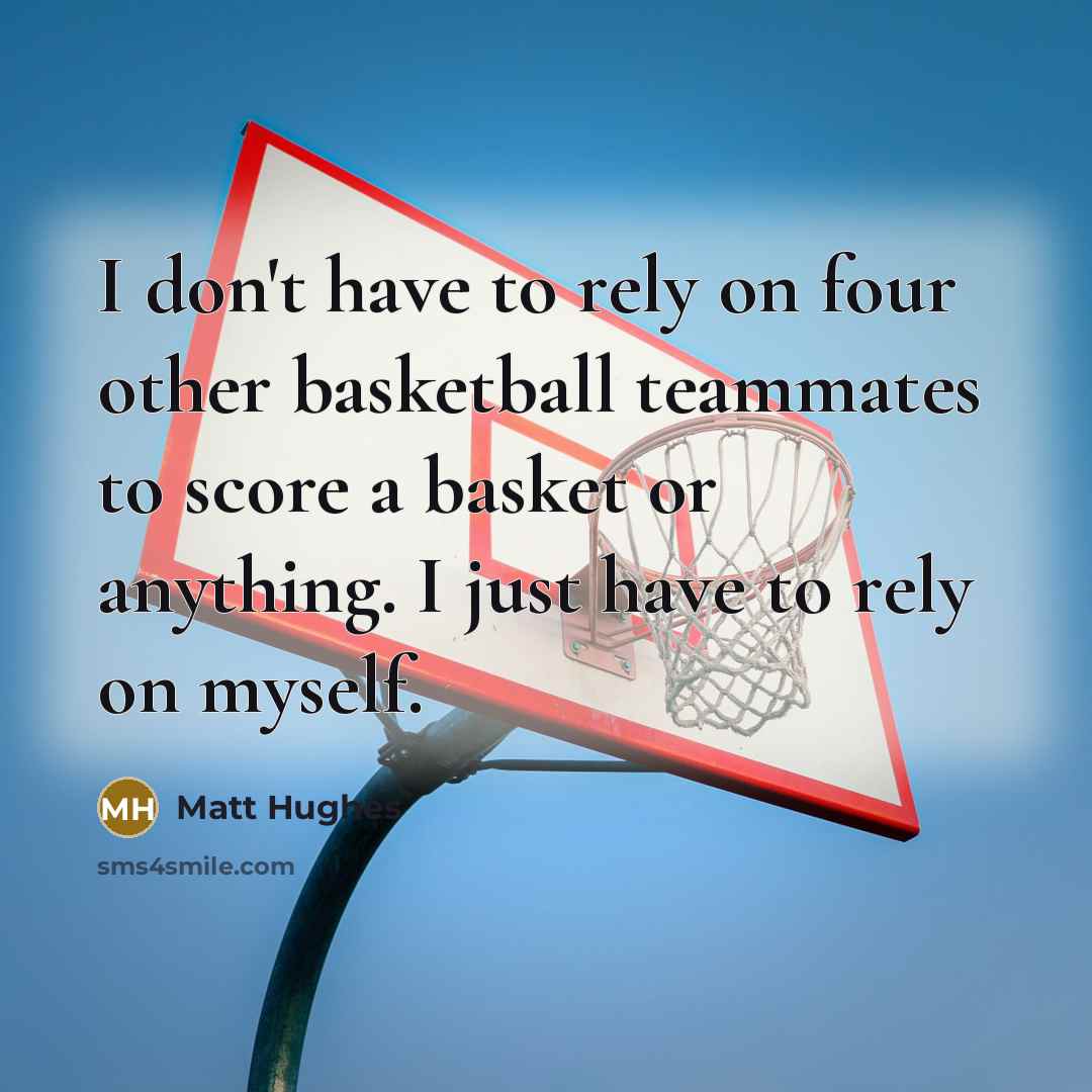“I don't have to rely on four other basketball teammates…” quote by Matt Hughes