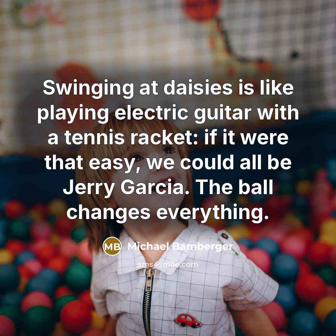 “Swinging at daisies is like playing electric guitar with a…” quote by Michael Bamberger