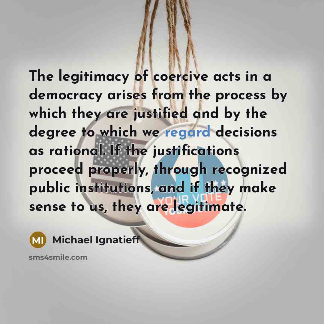 “The legitimacy of coercive acts in a democracy arises from…” quote by Michael Ignatieff