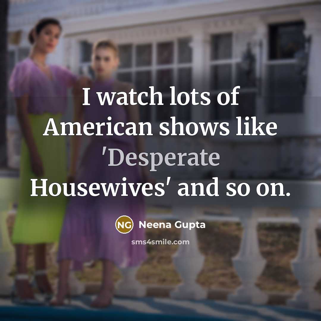 “I watch lots of American shows like 'Desperate Housewives' and…” quote by Neena Gupta