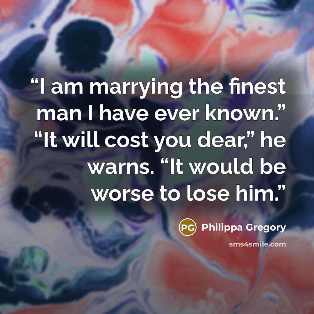 “I am marrying the finest man I have ever known.” “It will cost you dear,” he warns. “It would be worse to lose him.” quote by Philippa Gregory