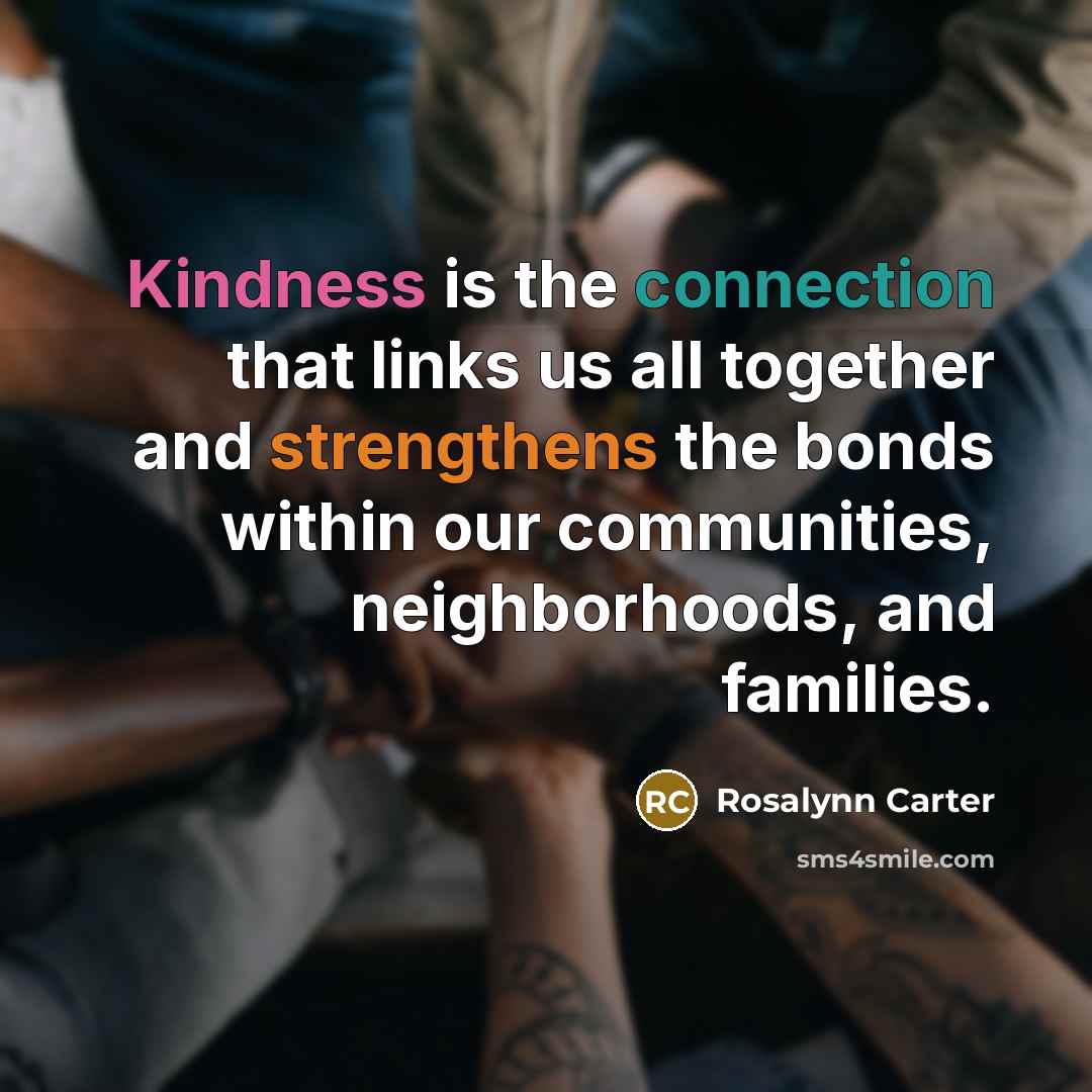 “Kindness is the connection that links us all together and strengthens the bonds within our communities, neighborhoods, and families.” quote by Rosalynn Carter