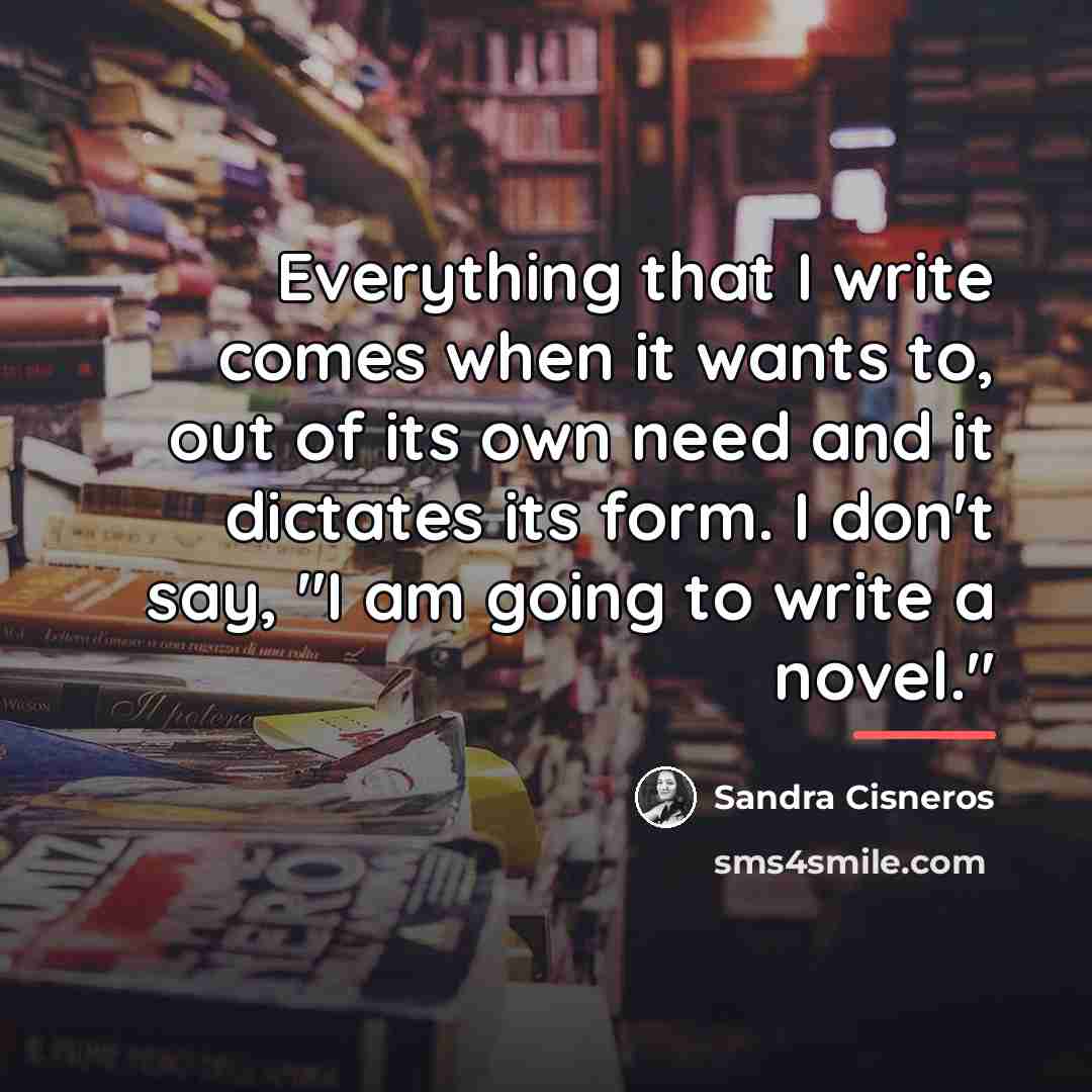 “Everything that I write comes when it wants to, out…” quote by Sandra Cisneros