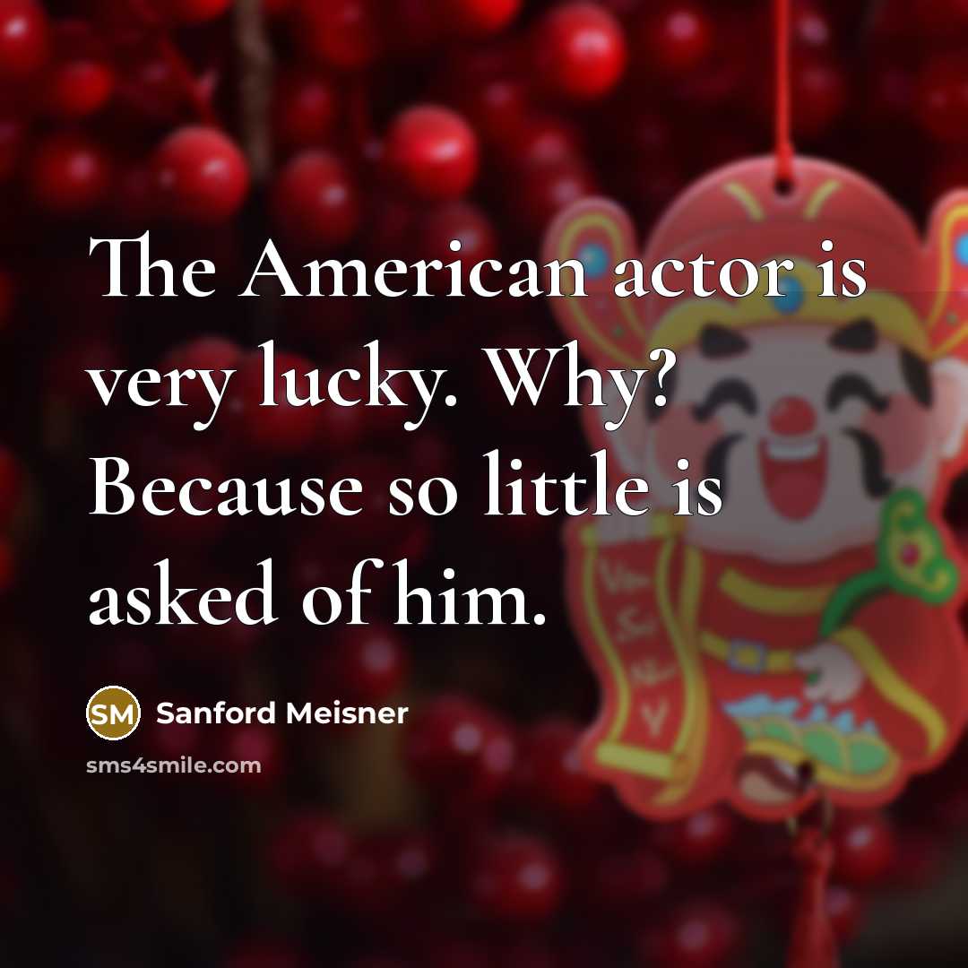 “The American actor is very lucky. Why? Because so little…” quote by Sanford Meisner