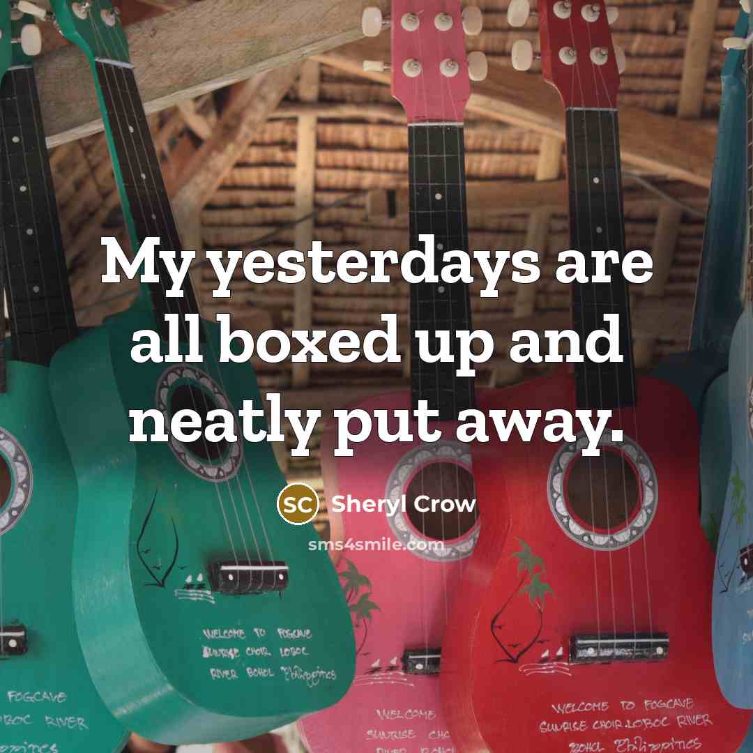 “My yesterdays are all boxed up and neatly put away.” quote by Sheryl Crow