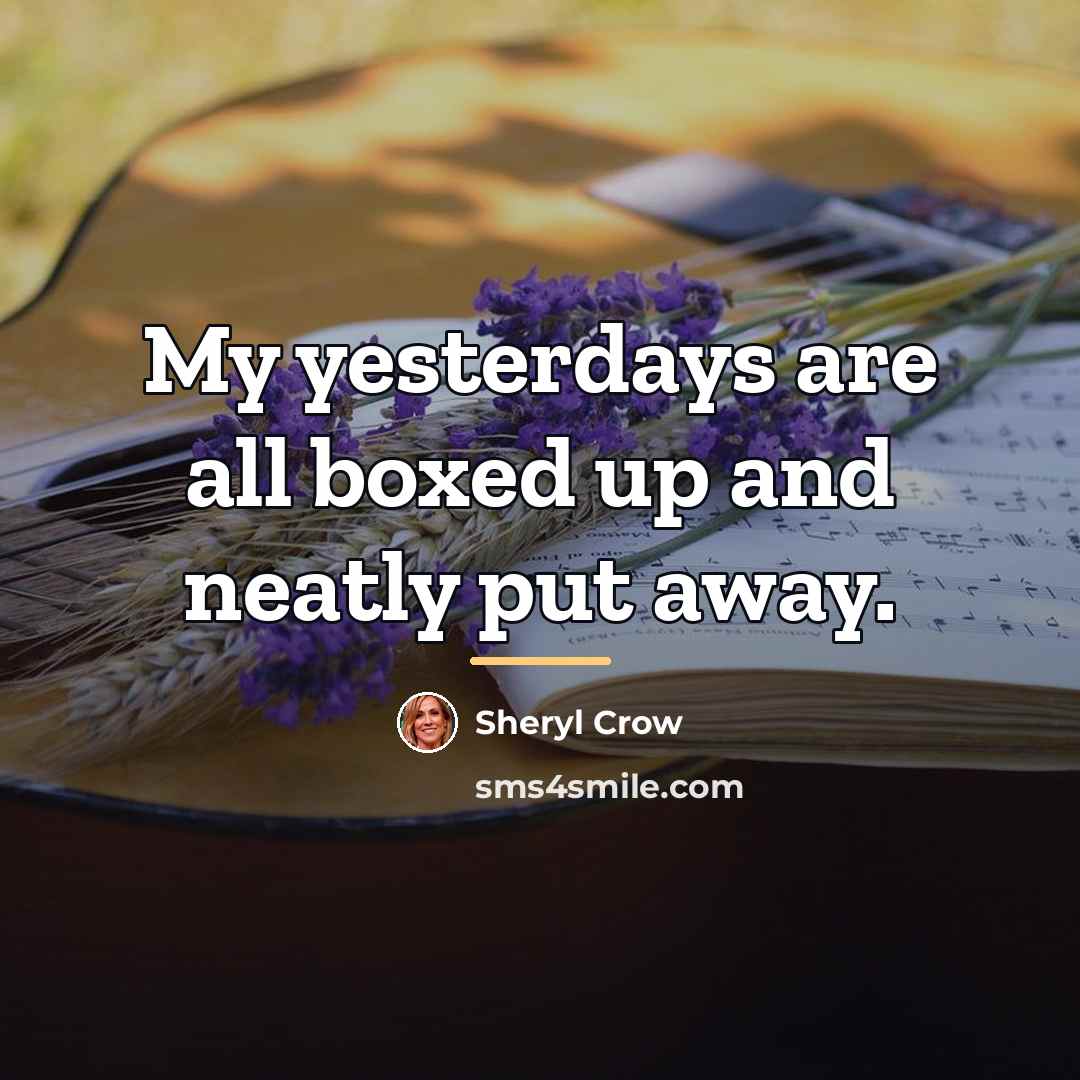 “My yesterdays are all boxed up and neatly put away.…” quote by Sheryl Crow
