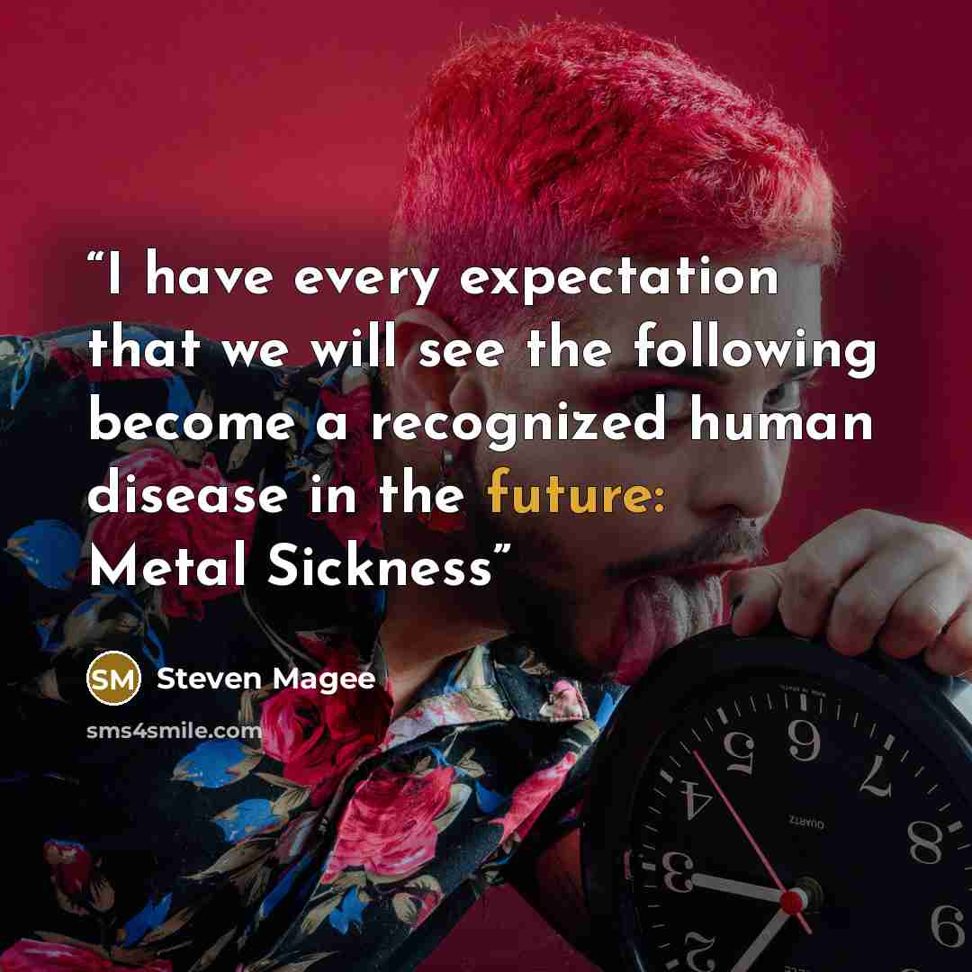 “I have every expectation that we will see the following become a recognized human disease in the future: Metal Sickness” quote by Steven Magee