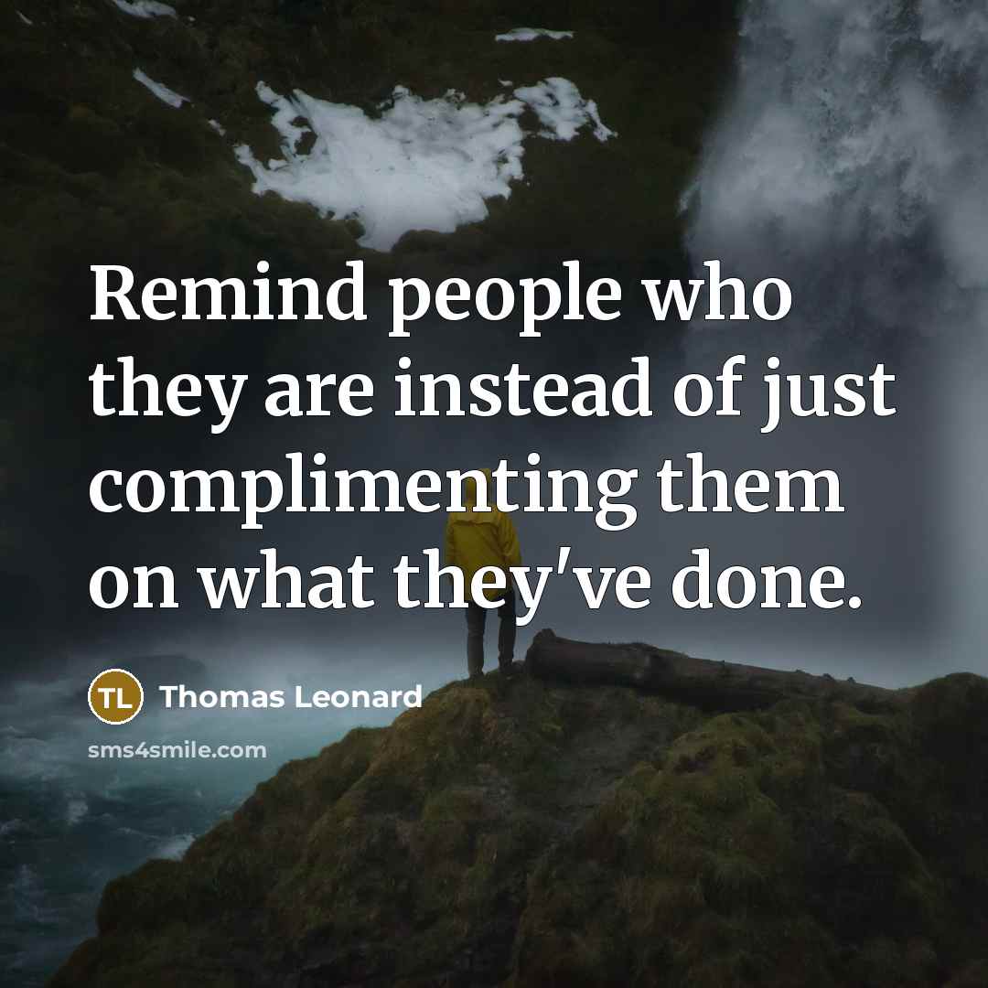 “Remind people who they are instead of just complimenting them…” quote by Thomas Leonard