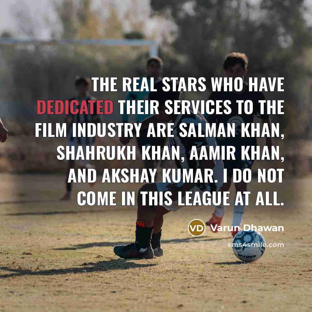 “The real stars who have dedicated their services to the film industry are Salman Khan, Shahrukh Khan, Aamir Khan, and Akshay Kumar. I do not come in this league at all.” quote by Varun Dhawan