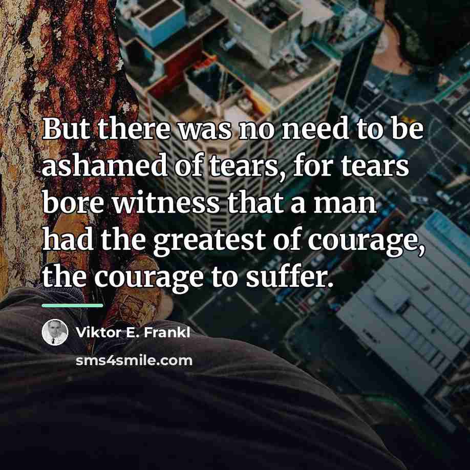 “But there was no need to be ashamed of tears,…” quote by Viktor E. Frankl