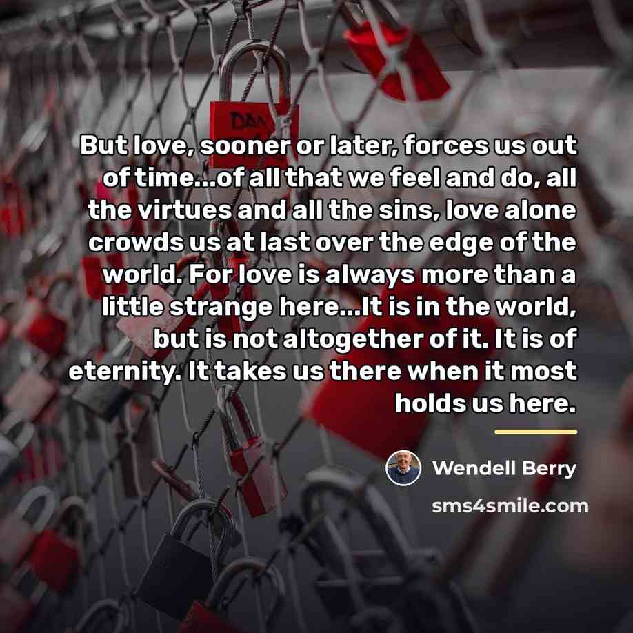 “But love, sooner or later, forces us out of time...of…” quote by Wendell Berry