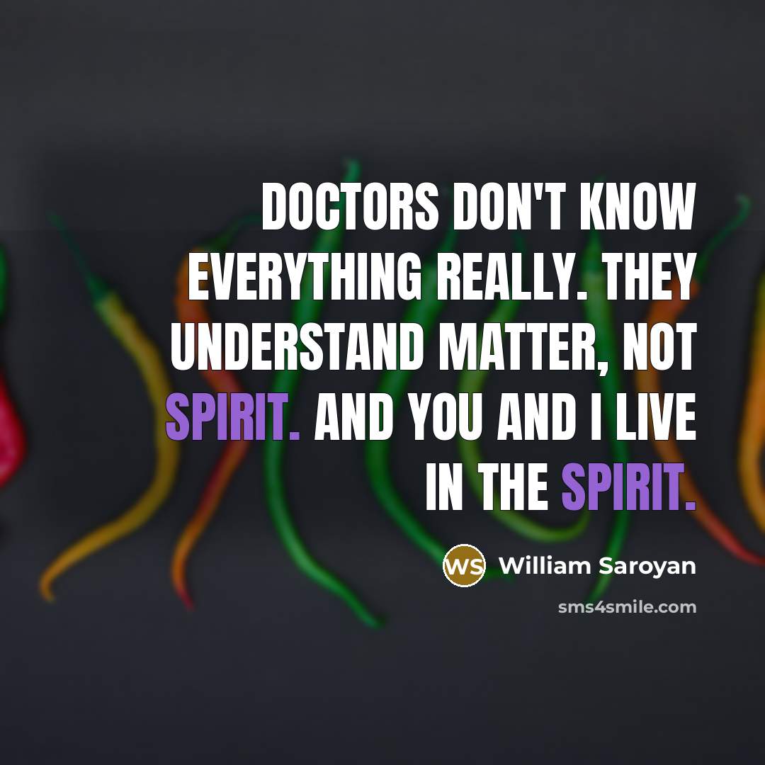 “Doctors don't know everything really. They understand matter, not spirit. And you and I live in the spirit.” quote by William Saroyan