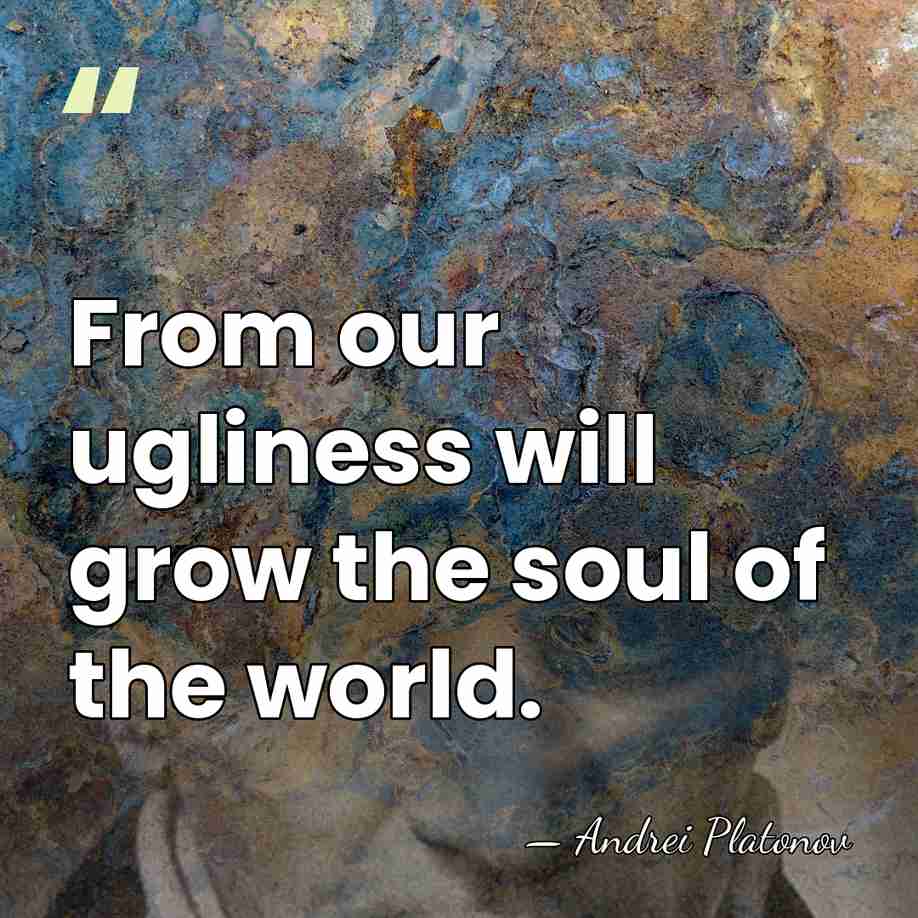 From our ugliness will grow the soul of the world. - Andrei Platonov