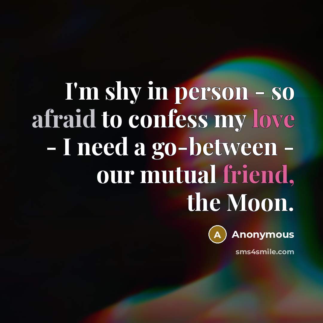 “I'm shy in person - so afraid to confess my love - I need a go-between - our mutual friend, the Moon.” quote by Anonymous