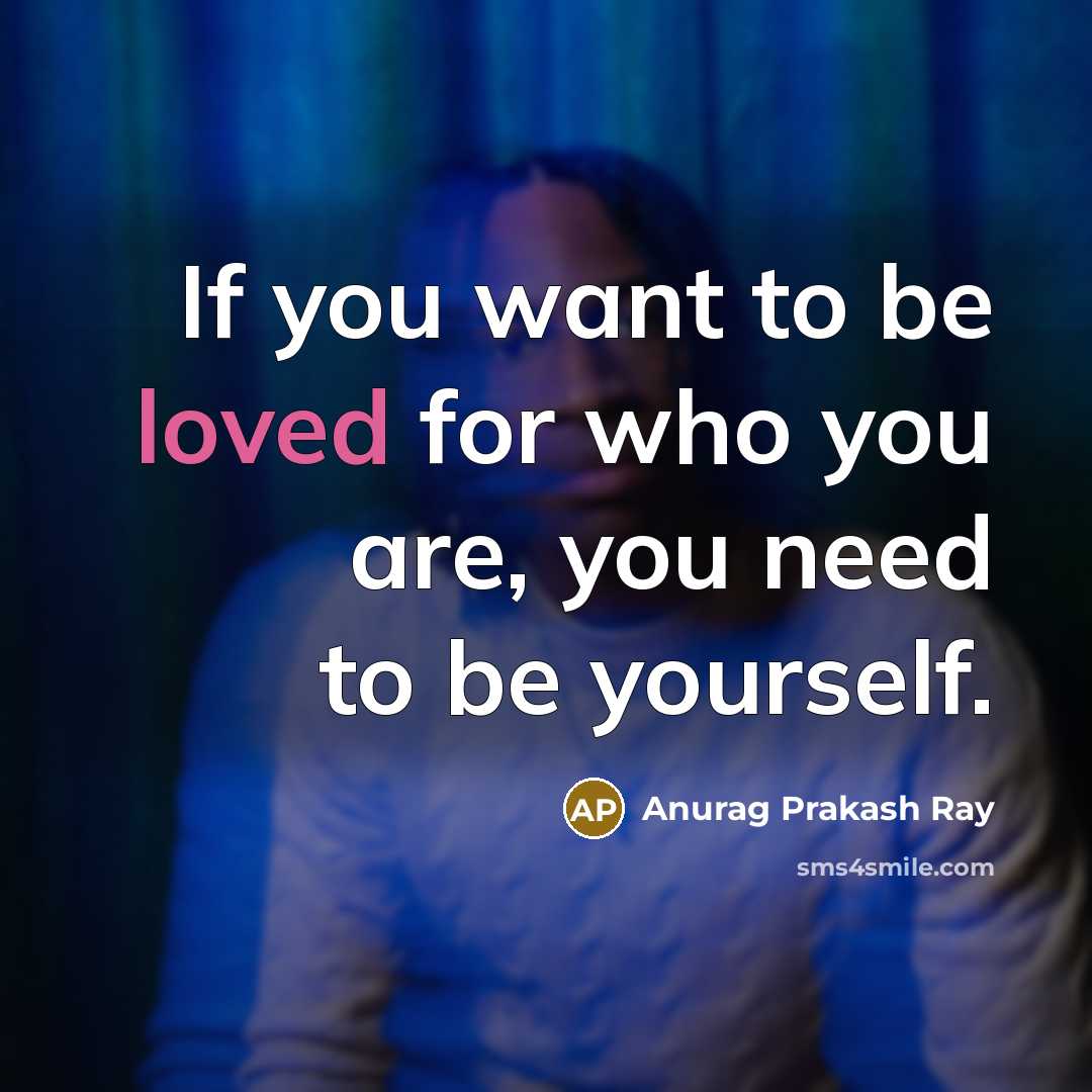 “If you want to be loved for who you are,…” quote by Anurag Prakash Ray