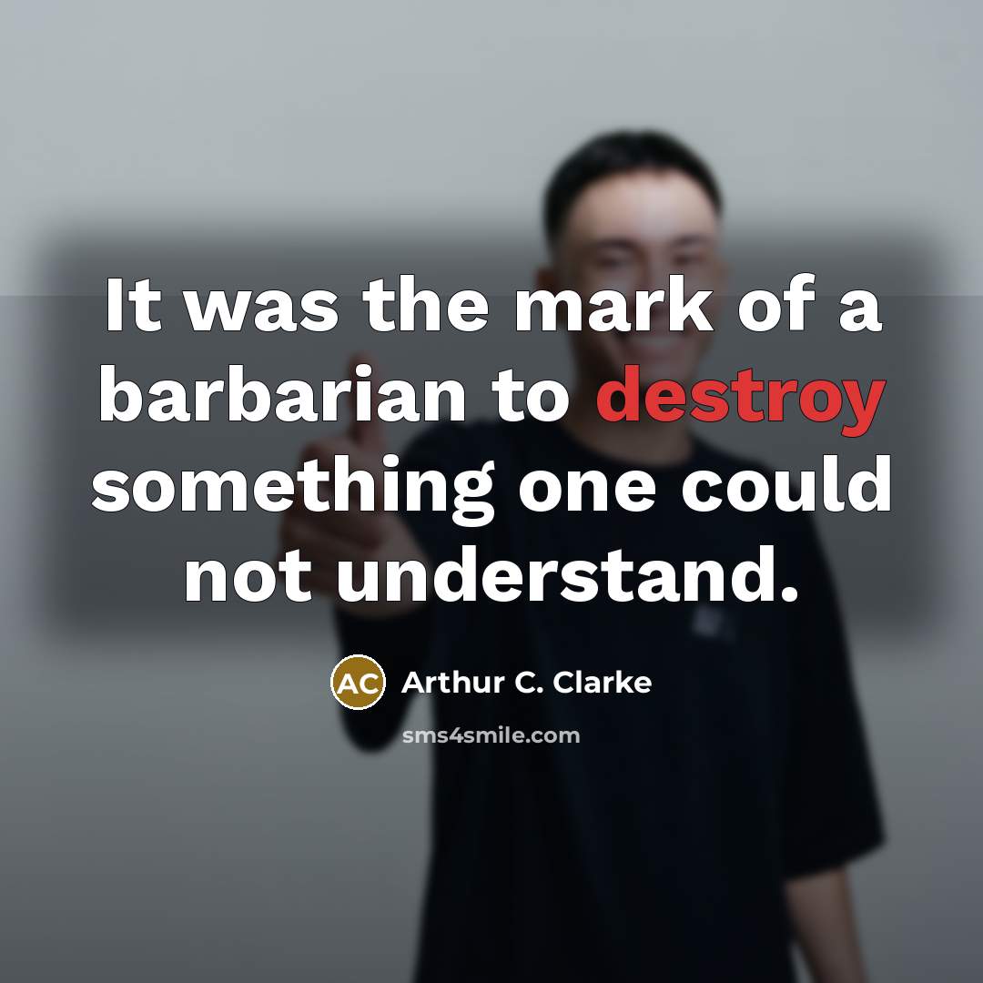 “It was the mark of a barbarian to destroy something…” quote by Arthur C. Clarke
