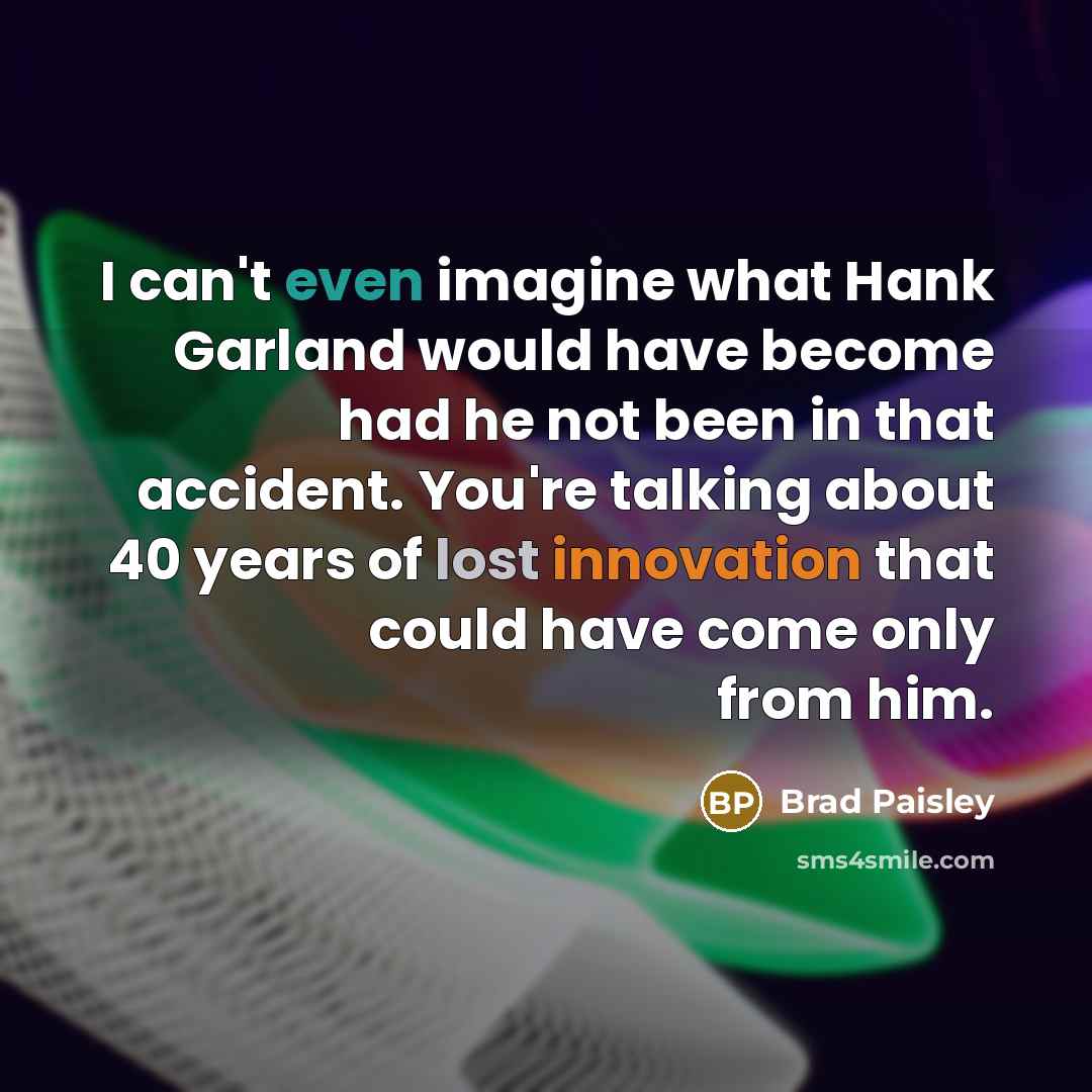 “I can't even imagine what Hank Garland would have become had he not been in that accident. You're talking about 40 years of lost innovation that could have come only from him.” quote by Brad Paisley