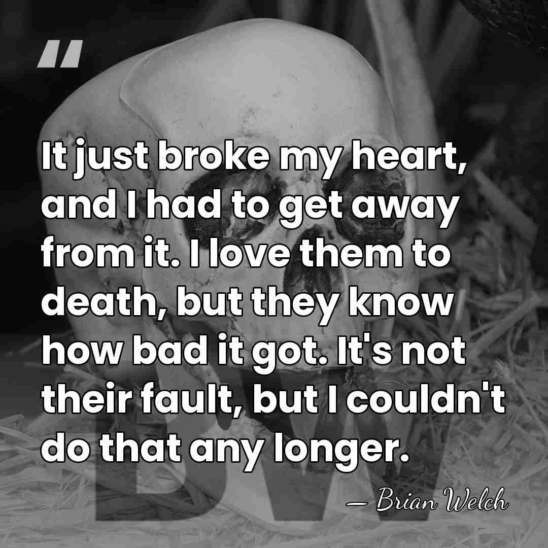It just broke my heart, and I had to get away from&hellip; - Brian Welch