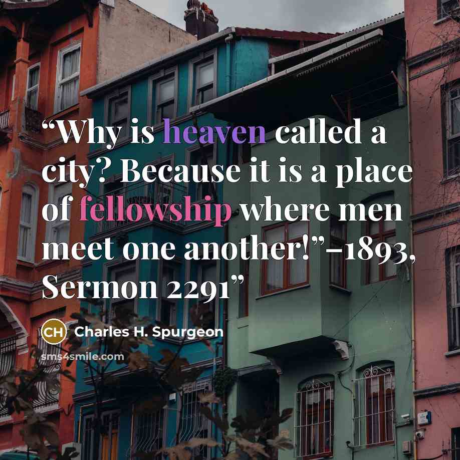 “Why is heaven called a city? Because it is a place of fellowship where men meet one another!”–1893, Sermon 2291” quote by Charles H. Spurgeon