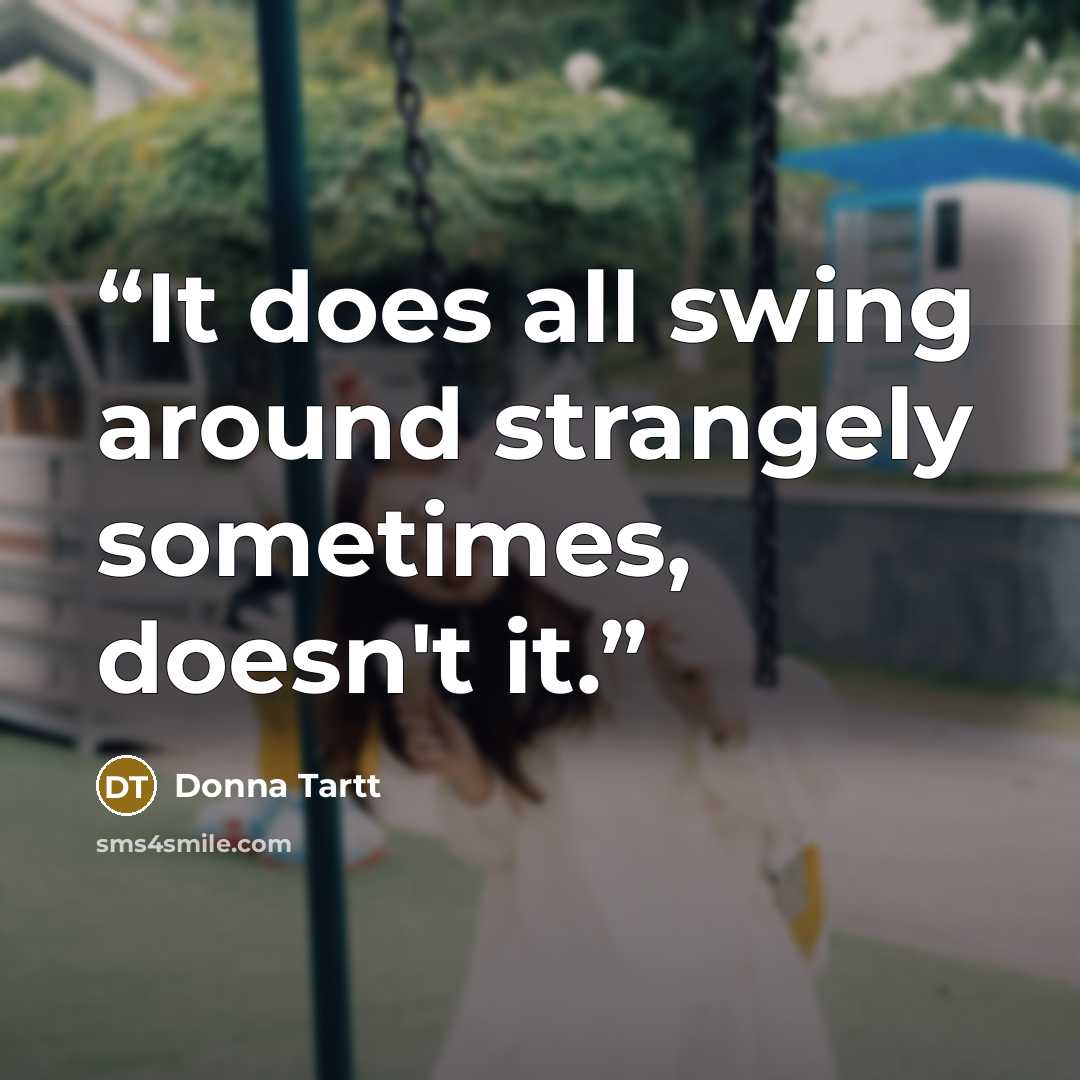 “It does all swing around strangely sometimes, doesn't it.” quote by Donna Tartt